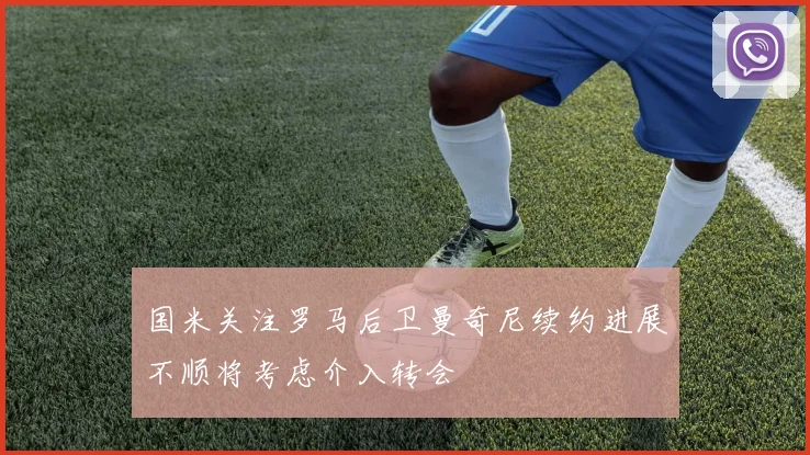 国米关注罗马后卫曼奇尼续约进展不顺将考虑介入转会