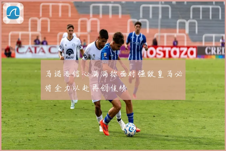 马诺洛信心满满称面对强敌皇马必将全力以赴再创佳绩
