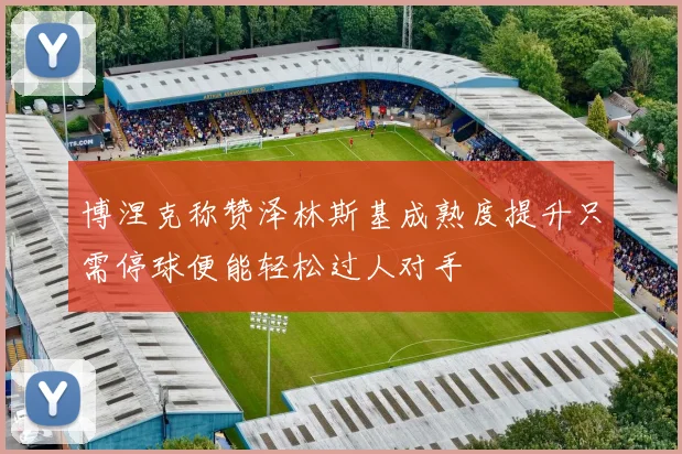 博涅克称赞泽林斯基成熟度提升只需停球便能轻松过人对手