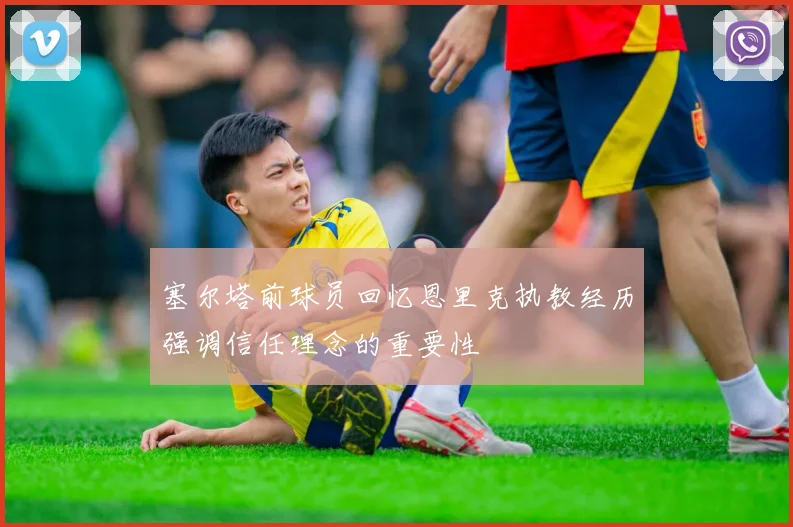 塞尔塔前球员回忆恩里克执教经历强调信任理念的重要性