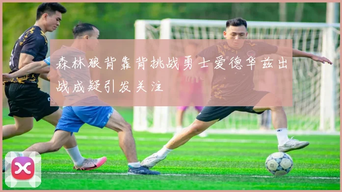 森林狼背靠背挑战勇士爱德华兹出战成疑引发关注