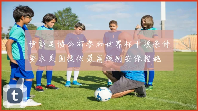 伊朗足协公布参加世界杯十项条件要求美国提供最高级别安保措施