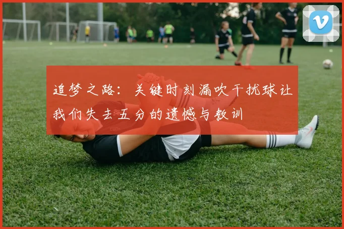 追梦之路：关键时刻漏吹干扰球让我们失去五分的遗憾与教训