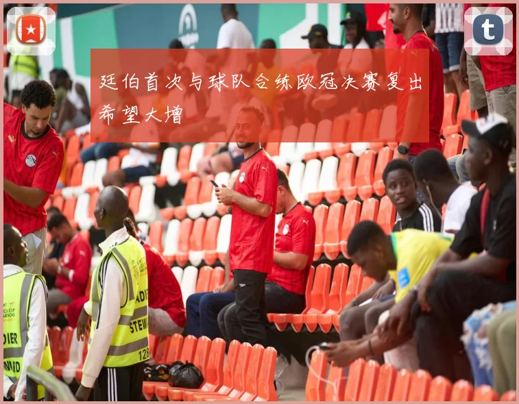 廷伯首次与球队合练欧冠决赛复出希望大增