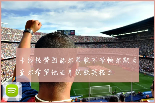卡拉格赞图赫尔果敢不带帕尔默马奎尔希望他当年执教英格兰