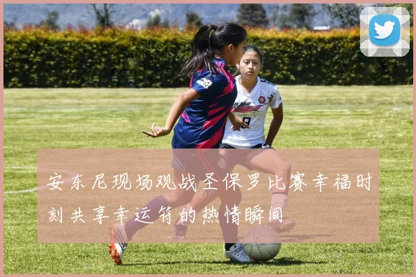 安东尼现场观战圣保罗比赛幸福时刻共享幸运符的热情瞬间