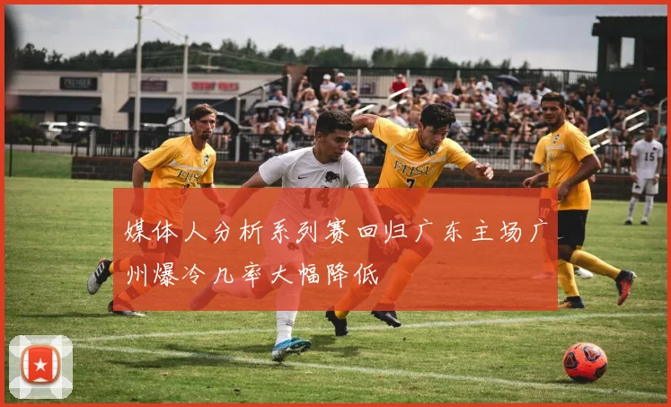 媒体人分析系列赛回归广东主场广州爆冷几率大幅降低